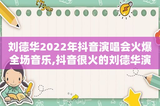 刘德华2022年抖音演唱会火爆全场音乐,抖音很火的刘德华演唱会