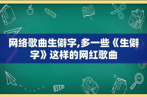 网络歌曲生僻字,多一些《生僻字》这样的网红歌曲