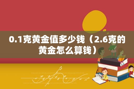 0.1克黄金值多少钱（2.6克的黄金怎么算钱）