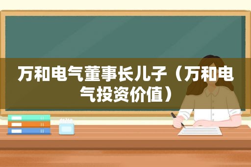 万和电气董事长儿子（万和电气投资价值）