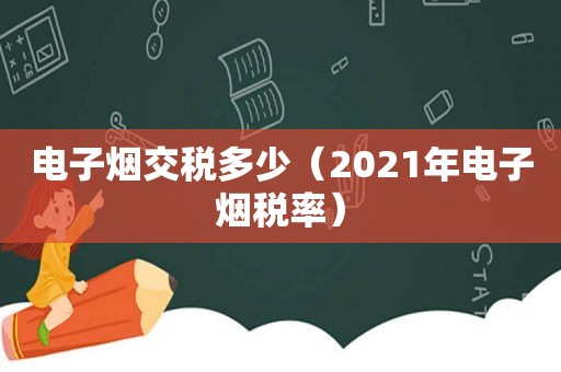 电子烟交税多少（2021年电子烟税率）