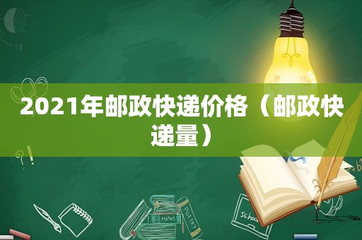 2021年邮政快递价格（邮政快递量）