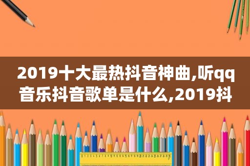 2019十大最热抖音神曲,听qq音乐抖音歌单是什么,2019抖音最火的10大神曲