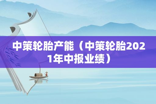 中策轮胎产能（中策轮胎2021年中报业绩）