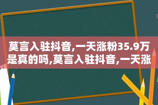 莫言入驻抖音,一天涨粉35.9万是真的吗,莫言入驻抖音,一天涨粉35.9万正常吗