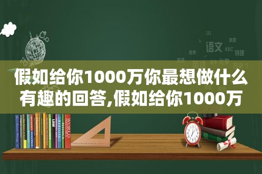 假如给你1000万你最想做什么有趣的回答,假如给你1000万你会干什么幽默回答