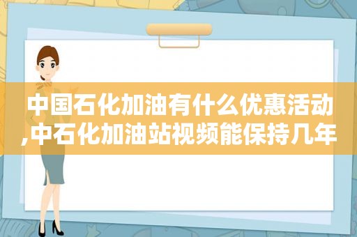 中国石化加油有什么优惠活动,中石化加油站视频能保持几年吗