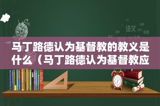 马丁路德认为基督教的教义是什么（马丁路德认为基督教应该以什么为教义标准）