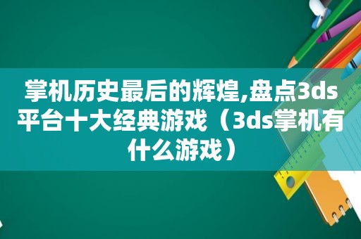 掌机历史最后的辉煌,盘点3ds平台十大经典游戏（3ds掌机有什么游戏）