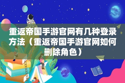 重返帝国手游官网有几种登录方法（重返帝国手游官网如何删除角色）