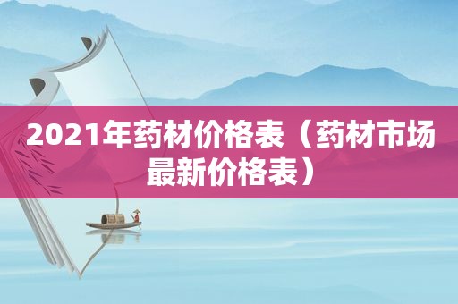 2021年药材价格表（药材市场最新价格表）