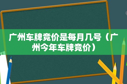 广州车牌竞价是每月几号（广州今年车牌竞价）