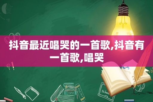 抖音最近唱哭的一首歌,抖音有一首歌,唱哭