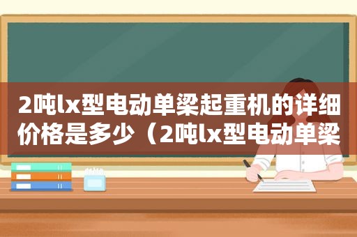 2吨lx型电动单梁起重机的详细价格是多少（2吨lx型电动单梁起重机的详细价格表）