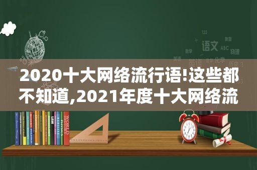 2020十大网络流行语!这些都不知道,2021年度十大网络流行语