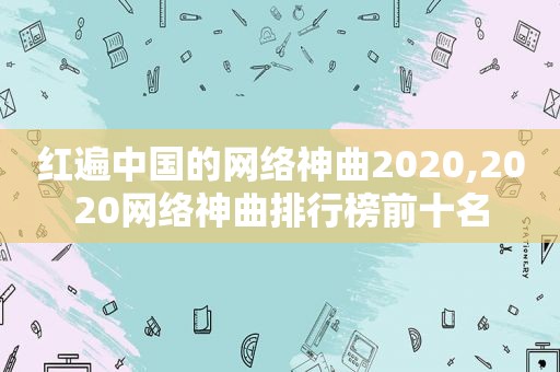 红遍中国的网络神曲2020,2020网络神曲排行榜前十名