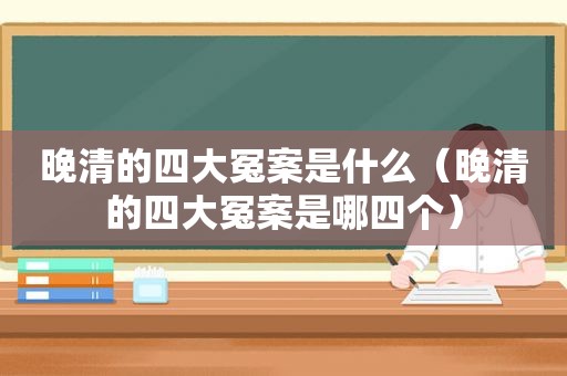 晚清的四大冤案是什么（晚清的四大冤案是哪四个）