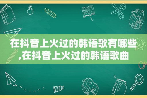 在抖音上火过的韩语歌有哪些,在抖音上火过的韩语歌曲