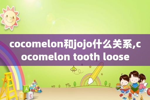 cocomelon和jojo什么关系,cocomelon tooth loose