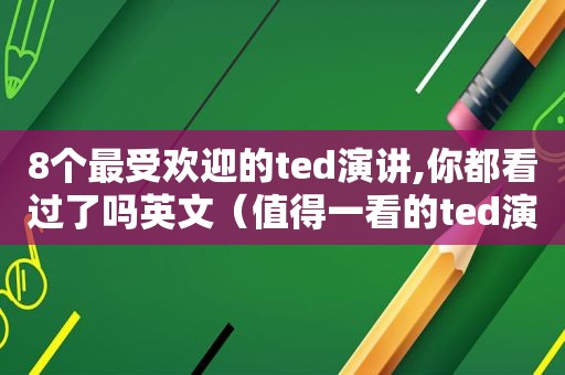 8个最受欢迎的ted演讲,你都看过了吗英文（值得一看的ted演讲）