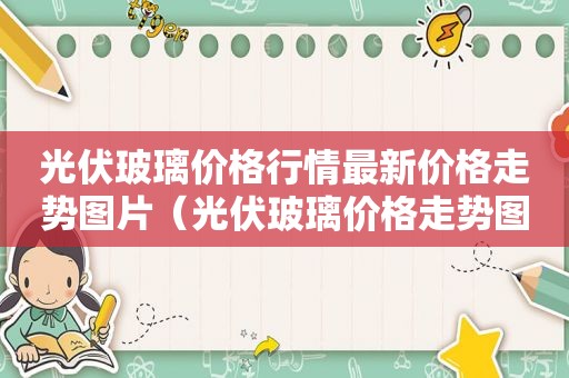 光伏玻璃价格行情最新价格走势图片（光伏玻璃价格走势图2021年5月）