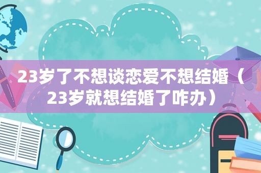 23岁了不想谈恋爱不想结婚（23岁就想结婚了咋办）