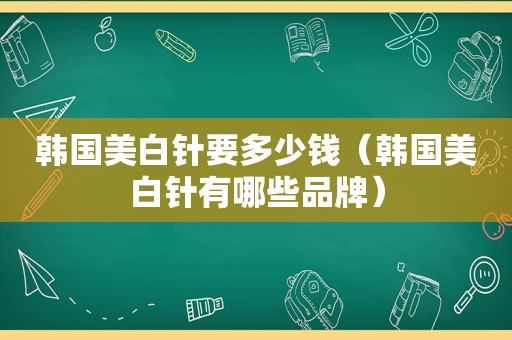 韩国美白针要多少钱（韩国美白针有哪些品牌）