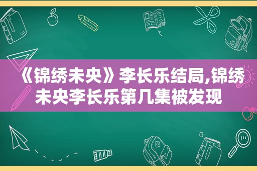 《锦绣未央》李长乐结局,锦绣未央李长乐第几集被发现