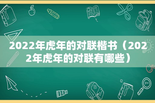 2022年虎年的对联楷书（2022年虎年的对联有哪些）