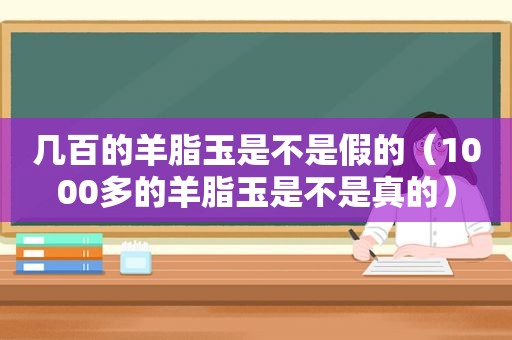 几百的羊脂玉是不是假的（1000多的羊脂玉是不是真的）