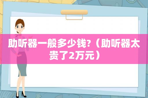 助听器一般多少钱?（助听器太贵了2万元）