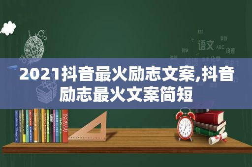 2021抖音最火励志文案,抖音励志最火文案简短