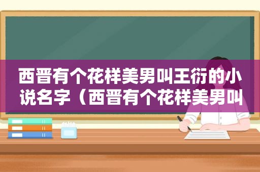 西晋有个花样美男叫王衍的小说名字（西晋有个花样美男叫王衍的小说免费阅读）