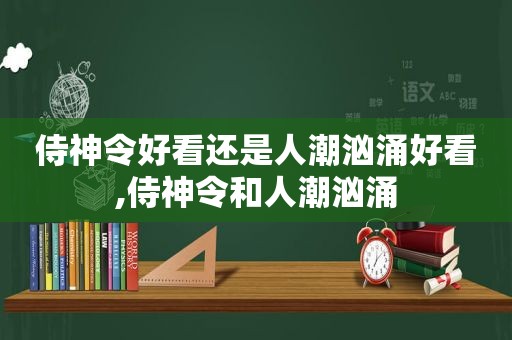 侍神令好看还是人潮汹涌好看,侍神令和人潮汹涌