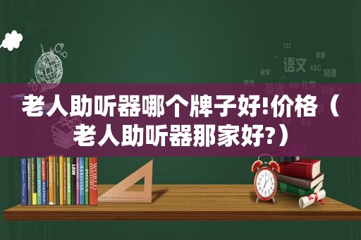 老人助听器哪个牌子好!价格（老人助听器那家好?）