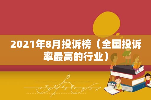 2021年8月投诉榜（全国投诉率最高的行业）