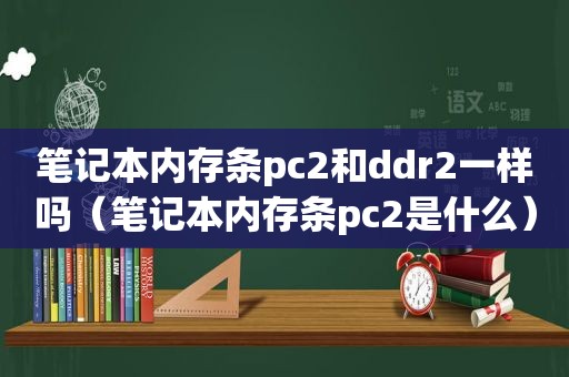 笔记本内存条pc2和ddr2一样吗（笔记本内存条pc2是什么）