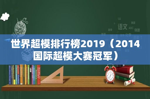 世界超模排行榜2019（2014国际超模大赛冠军）