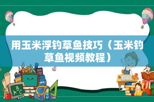 用玉米浮钓草鱼技巧（玉米钓草鱼视频教程）