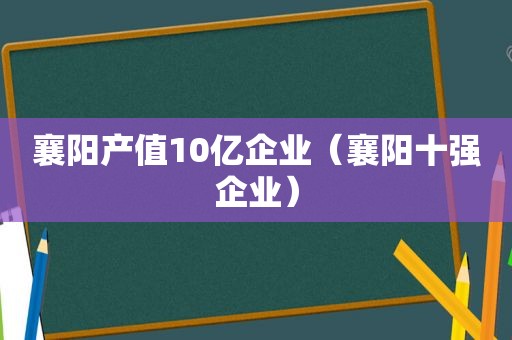 襄阳产值10亿企业（襄阳十强企业）