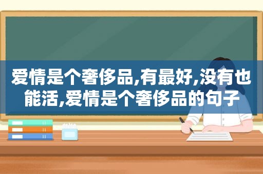 爱情是个奢侈品,有最好,没有也能活,爱情是个奢侈品的句子