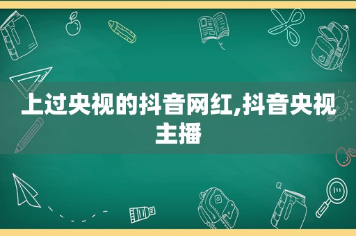 上过央视的抖音网红,抖音央视主播