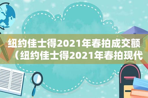 纽约佳士得2021年春拍成交额（纽约佳士得2021年春拍现代当代艺术品的成交额）