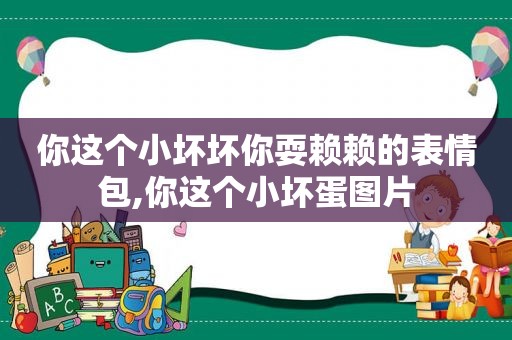 你这个小坏坏你耍赖赖的表情包,你这个小坏蛋图片