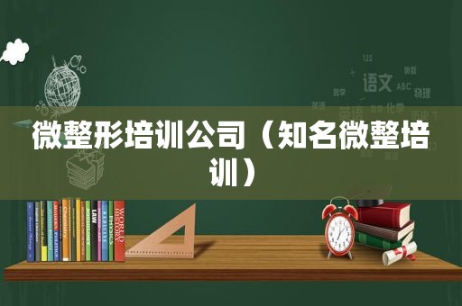 微整形培训公司（知名微整培训）