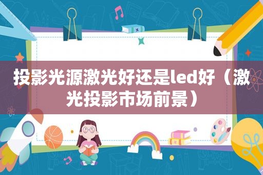 投影光源激光好还是led好（激光投影市场前景）