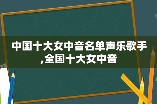 中国十大女中音名单声乐歌手,全国十大女中音