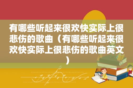 有哪些听起来很欢快实际上很悲伤的歌曲（有哪些听起来很欢快实际上很悲伤的歌曲英文）