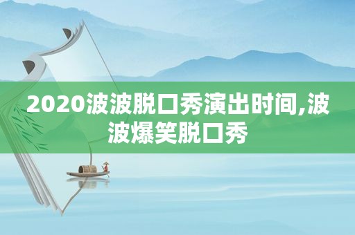 2020波波脱口秀演出时间,波波爆笑脱口秀