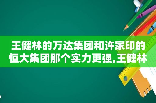 王健林的万达集团和许家印的恒大集团那个实力更强,王健林丈人哪里的